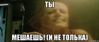 ты мешаешь! (и не толька)