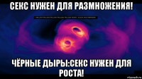 секс нужен для размножения! чёрные дыры:секс нужен для роста!
