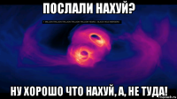 послали нахуй? ну хорошо что нахуй, а, не туда!
