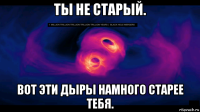 ты не старый. вот эти дыры намного старее тебя.