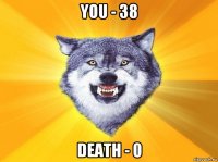you - 38 death - 0