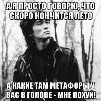 а я просто говорю, что скоро кончится лето а какие там метафоры у вас в голове - мне похуй!