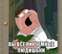  вы все никчемные людишьки