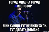 город сказка город иллюзор я ни хуищи тут не вижу хуль тут делать йомайо