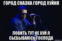 город сказка город хуйня ловить тут не хуй я сьебываюсь господа
