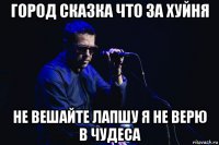 город сказка что за хуйня не вешайте лапшу я не верю в чудеса