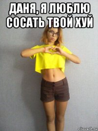 даня, я люблю сосать твой хуй 