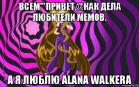 всем'''привет,@как дела любители мемов. а я люблю alana walkera