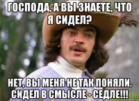господа, а вы знаете, что я сидел? нет, вы меня не так поняли. сидел в смысле - седле!!!