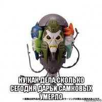  ну!как дела,сколько сегодня дарьй самковых умерло