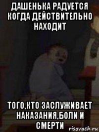дашенька радуется когда действительно находит того,кто заслуживает наказания,боли и смерти