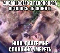 давай! всего 3 пенсионера осталось обзвонить юля: дайте мне спокойно умереть