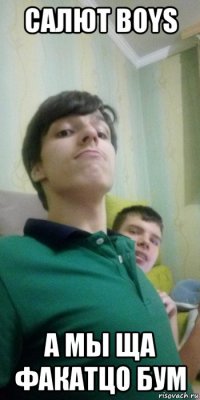салют boys а мы ща факатцо бум