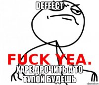 deffect харе дрочить а то тупой будешь