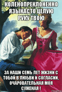 коленопреклоненно языкасто целую руку твою за наши семь лет жизни с тобой в любви и согласии, очаровательная моя суженая !
