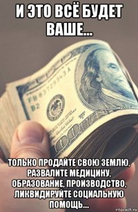 и это всё будет ваше... только продайте свою землю, развалите медицину, образование, производство, ликвидируйте социальную помощь....