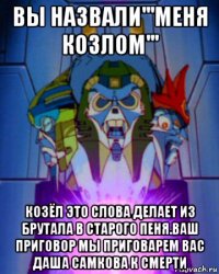 вы назвали'''меня козлом''' козёл это слова делает из брутала в старого пеня.ваш приговор мы приговарем вас даша самкова к смерти