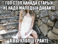 гоп стоп канада старых не надо малодых давайте а вы хлопці грайте