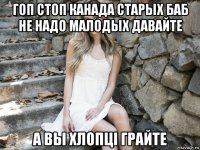 гоп стоп канада старых баб не надо малодых давайте а вы хлопці грайте