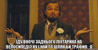  їду вночі заднього ліхтарика на велосипеді? ну і най го шляк би трафив. :d