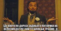  їду вночі по дорозі заднього ліхтарика на велосипеді? ну і най го шляк би трафив. :d