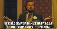  я ж недокур'єр, мене ж на раз два взяли... усім насрать. прікинь?