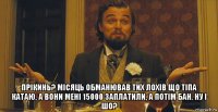  прікинь? місяць обманював тих лохів що тіпа катаю, а вони мені 15000 заплатили, а потім бан. ну і шо?