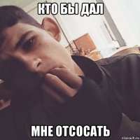 кто бы дал мне отсосать