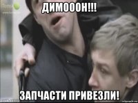 димооон!!! запчасти привезли!