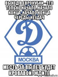 выход в еврокубки - это только начало. начало конца. начало конца череды неудач месть за вылет будет кровавой! ждите