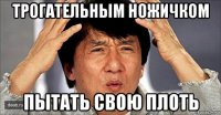 трогательным ножичком пытать свою плоть
