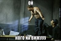 ой кого йа вижууу