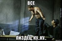 все пиздец, ку..ку..