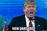  how dare you?