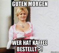guten morgen wer hat kaffee bestellt ?!