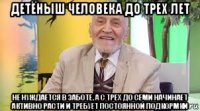 детёныш человека до трех лет не нуждается в заботе, а с трех до семи начинает активно расти и требует постоянной подкормки