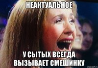 неактуальное у сытых всегда вызывает смешинку