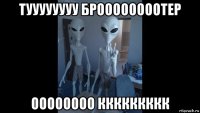 туууууууу броооооооотер оооооооо ккккккккк