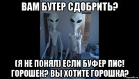 вам бутер сдобрить? (я не понял) если буфер пис! горошек? вы хотите горошка?