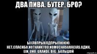 два пива. бутер, бро? ыхлвпрыклдпрыпююю. нет,спасибо.nothankyou.nomuchasgracias.один, ein, uno. grande, big, ,большой