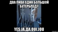 два пива один большой бутерброд? yes.ja.да.oui.jou