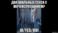 два анальных секса с мочеиспусканием? ja/yes/oui