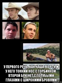  у первого речь, как каша во рту, и у него тонкий нос с горбинкой. второй брюнет с голубыми глазами с широкими бровями