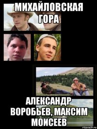 михайловская гора александр воробьев, максим моисеев