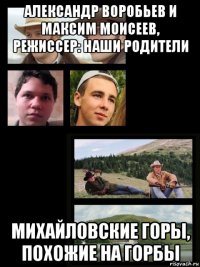 александр воробьев и максим моисеев, режиссер: наши родители михайловские горы, похожие на горбы