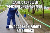 даже с хорошей физической формой на подобной работе заебешься