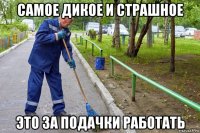 самое дикое и страшное это за подачки работать