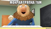 мокрая тряпка там 