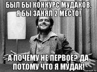 был бы конкурс мудаков, я бы занял 2 место! а почему не первое? да потому что я мудак!