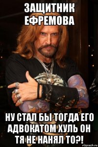 защитник ефремова ну стал бы тогда его адвокатом хуль он тя не нанял то?!